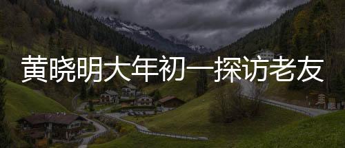 黃曉明大年初一探訪老友郭伯伯，傳遞新春祝福，共敘情誼時光