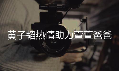 黃子韜熱情助力萱萱爸爸，刷禮物成榜一大咖