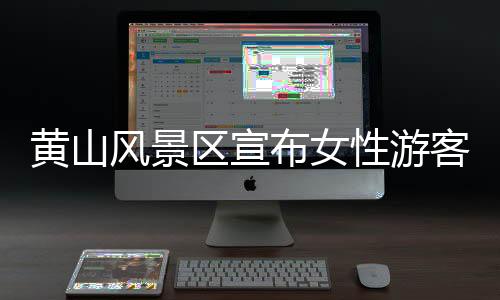 黃山風(fēng)景區(qū)宣布女性游客享受七天免費開放政策