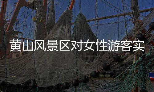 黃山風(fēng)景區(qū)對(duì)女性游客實(shí)施為期七天的免票政策，激發(fā)旅游新活力