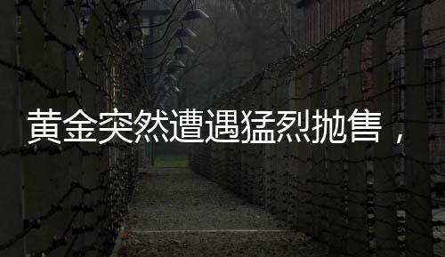 黃金突然遭遇猛烈拋售，市場波動背后的原因與影響分析