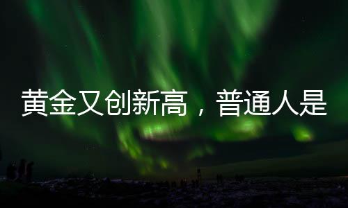 黃金又創(chuàng)新高，普通人是否仍適合投資黃金？