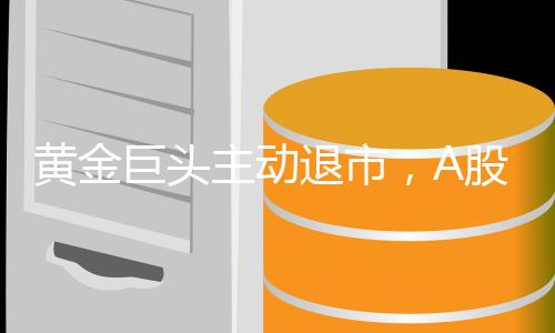 黃金巨頭主動退市，A股百億市值巨頭背后的決策內(nèi)幕