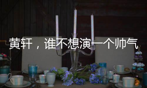 黃軒，誰(shuí)不想演一個(gè)帥氣的特種兵