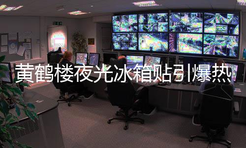 黃鶴樓夜光冰箱貼引爆熱潮，三天售罄成新晉網(wǎng)紅產(chǎn)品