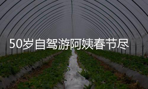 50歲自駕游阿姨春節(jié)盡顯瀟灑風(fēng)采