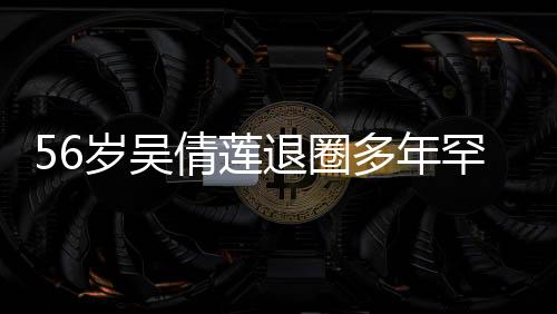 56歲吳倩蓮?fù)巳Χ嗄旰币娐睹妫颐厮纳钆c心路歷程