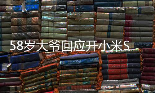 58歲大爺回應(yīng)開小米SU7 Ultra引圍觀，展現(xiàn)科技魅力