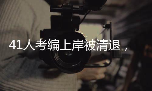 41人考編上岸被清退，揭開事件背后的真相