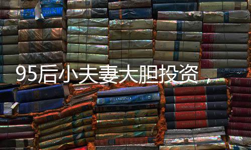 95后小夫妻大膽投資，76萬(wàn)購(gòu)入260平米復(fù)式，開(kāi)啟新生活篇章