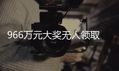 966萬元大獎無人領(lǐng)取，巨額獎金何去何從？
