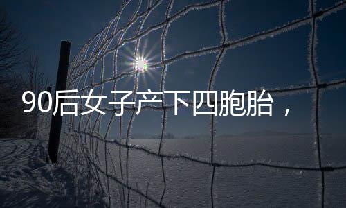 90后女子產(chǎn)下四胞胎，奇跡誕生背后的故事