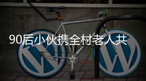 90后小伙攜全村老人共乘旋轉(zhuǎn)木馬，溫情演繹新時(shí)代鄉(xiāng)村新風(fēng)尚