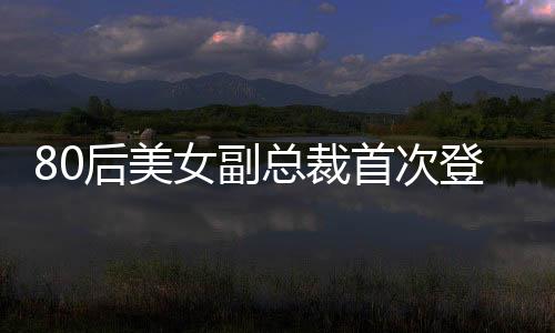 80后美女副總裁首次登上福布斯榜，新生代領(lǐng)袖閃耀全球視野