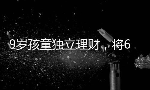 9歲孩童獨立理財，將6萬壓歲錢存入銀行，開啟理財之路