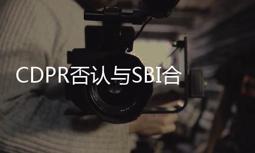 CDPR否認(rèn)與SBI合作：從未合作過 最近才聽說過他們