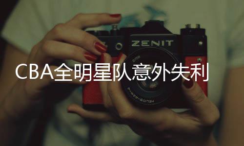 CBA全明星隊(duì)意外失利，竟敗給大學(xué)生隊(duì)伍