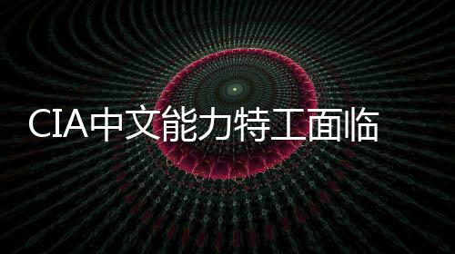 CIA中文能力特工面臨曝光風(fēng)險(xiǎn)——新態(tài)勢(shì)下的情報(bào)工作挑戰(zhàn)分析