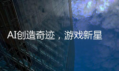 AI創(chuàng)造奇跡，游戲新星三小時(shí)誕生，九天賺取十二萬(wàn)矚目收益