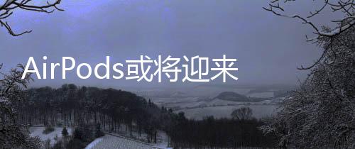 AirPods或?qū)⒂瓉砣律墸瑑?nèi)置攝像頭成未來趨勢