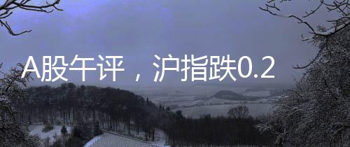 A股午評(píng)，滬指跌0.25%，市場(chǎng)走勢(shì)分析與展望