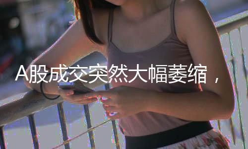 A股成交突然大幅萎縮，是調(diào)整中繼還是市場新動向？