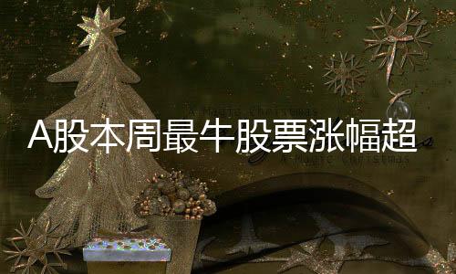 A股本周最牛股票漲幅超61%，市場熱議熱門股票走勢