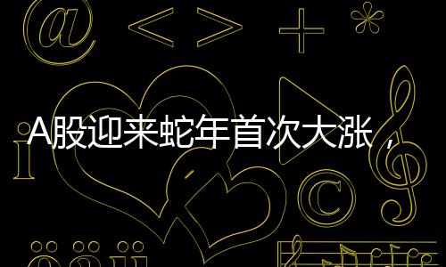 A股迎來蛇年首次大漲，市場走勢分析與展望
