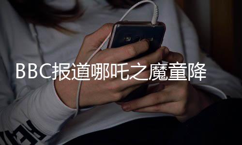 BBC報道哪吒之魔童降世續(xù)集哪吒2即將登陸全球銀幕