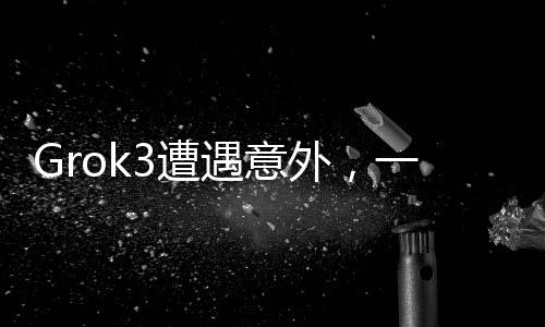 Grok3遭遇意外，一項技術(shù)的突然波折