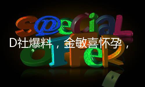 D社爆料，金敏喜懷孕，引發(fā)娛樂圈熱議