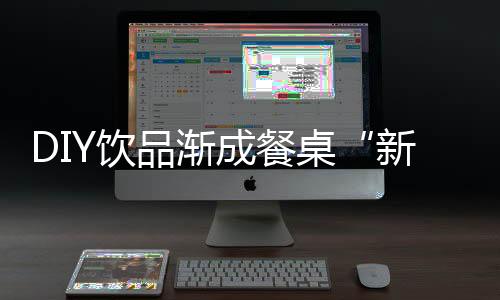 DIY飲品漸成餐桌“新寵” “喝出”消費(fèi)新風(fēng)潮