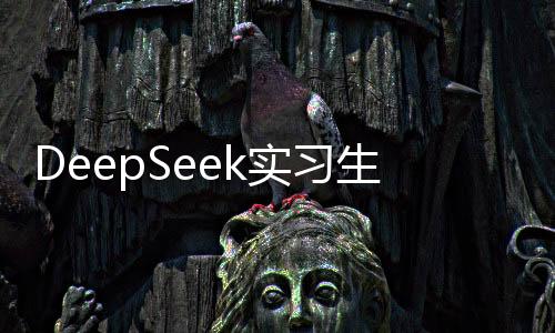 DeepSeek實(shí)習(xí)生薪酬曝光，一天工資達(dá)500元！