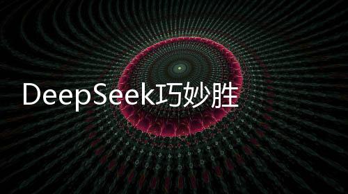 DeepSeek巧妙勝棋局，擊敗ChatGPT引發(fā)關(guān)注熱議