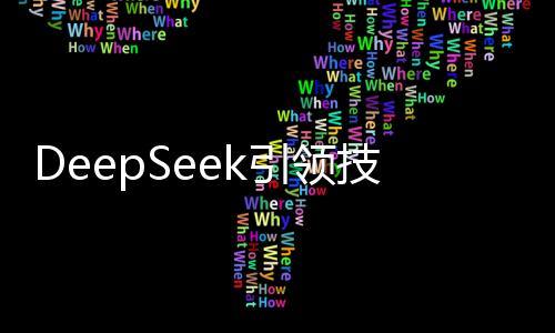 DeepSeek引領(lǐng)技術(shù)潮流，洶涌接入引領(lǐng)未來
