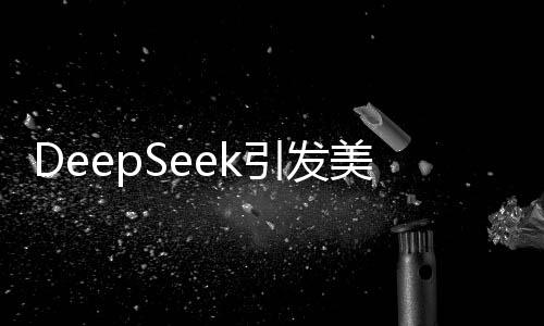 DeepSeek引發(fā)美股震蕩，AI明星股暴跌