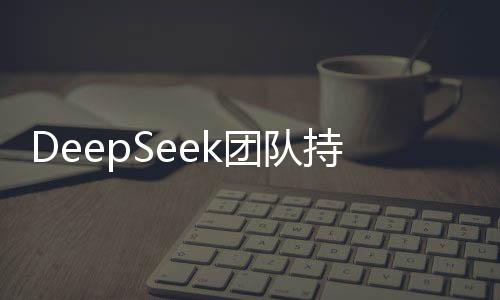 DeepSeek團隊持續(xù)壯大，誠邀英才共創(chuàng)未來！