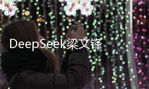 DeepSeek梁文鋒身家暴漲，揭秘成功背后的故事