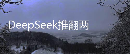 DeepSeek推翻兩座大山，科技創(chuàng)新引領(lǐng)新時(shí)代的突破
