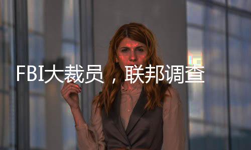FBI大裁員，聯(lián)邦調(diào)查局人員大幅縮減的真相及影響分析