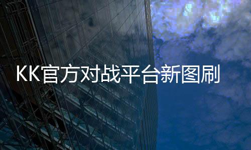 KK官方對戰(zhàn)平臺新圖刷的超爽！這才是防守圖該有的樣子！