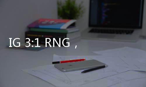 IG 3:1 RNG，電競(jìng)巔峰的對(duì)決