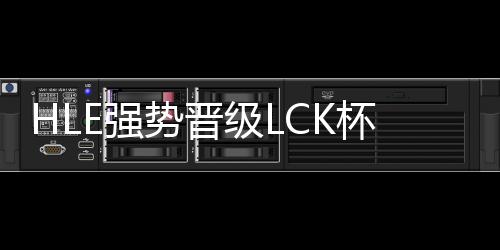 HLE強(qiáng)勢晉級LCK杯決賽，鎖定榮耀之巔
