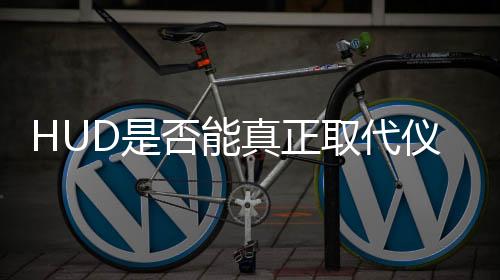 HUD是否能真正取代儀表屏，一場(chǎng)技術(shù)與現(xiàn)實(shí)的深度探討