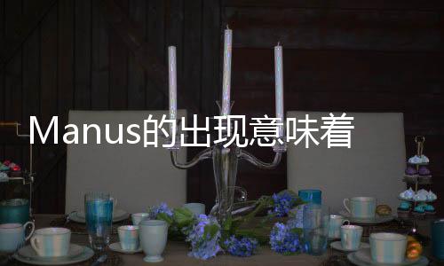 Manus的出現(xiàn)意味著什么——科技、藝術(shù)與人工智能交融的嶄新里程碑