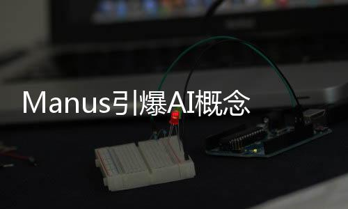 Manus引爆AI概念股，科技行業(yè)掀起新一波熱潮