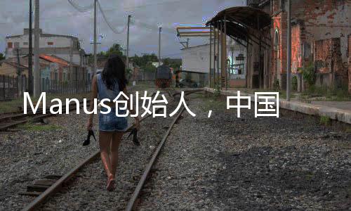 Manus創(chuàng)始人，中國90后的創(chuàng)新力量