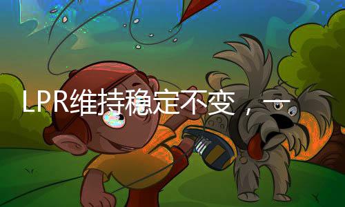 LPR維持穩(wěn)定不變，一年期與五年期利率持續(xù)穩(wěn)定