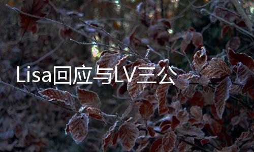 Lisa回應與LV三公子戀情，時尚界的浪漫傳聞揭秘
