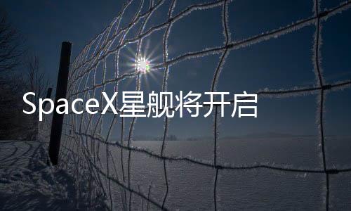 SpaceX星艦將開(kāi)啟第八次試飛，新的里程碑，繼續(xù)探索宇宙的無(wú)盡奧秘